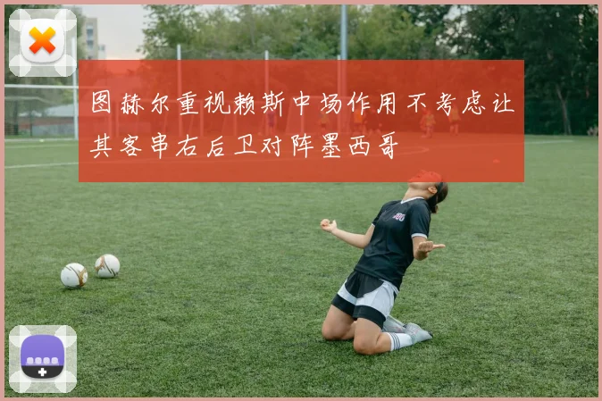 图赫尔重视赖斯中场作用不考虑让其客串右后卫对阵墨西哥