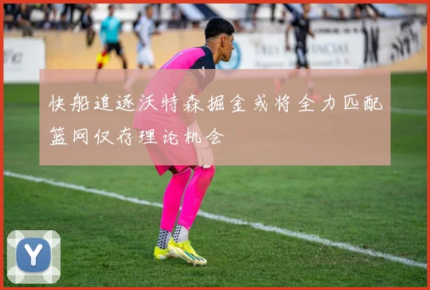 快船追逐沃特森掘金或将全力匹配篮网仅存理论机会