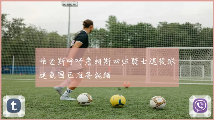 帕金斯呼吁詹姆斯回归骑士退役球迷氛围已准备就绪