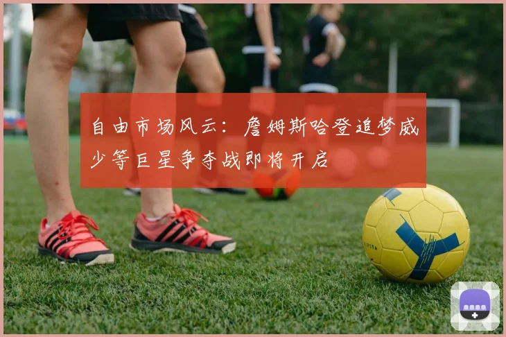 自由市场风云：詹姆斯哈登追梦威少等巨星争夺战即将开启