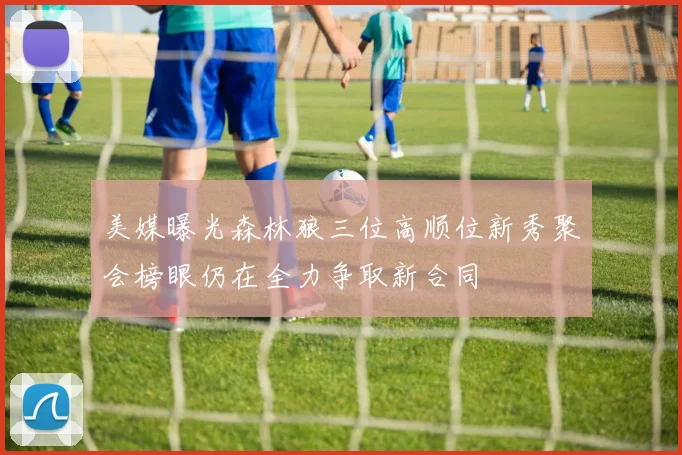 美媒曝光森林狼三位高顺位新秀聚会榜眼仍在全力争取新合同