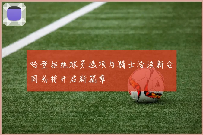 哈登拒绝球员选项与骑士洽谈新合同或将开启新篇章