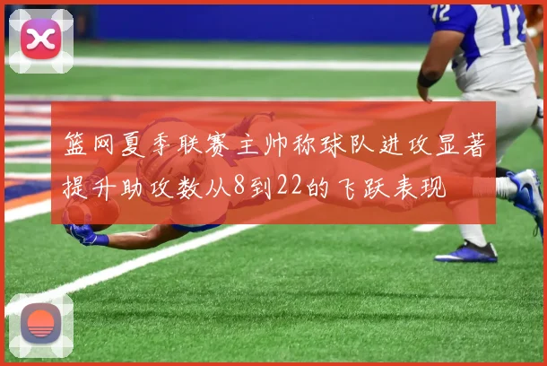 篮网夏季联赛主帅称球队进攻显著提升助攻数从8到22的飞跃表现