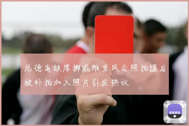 厄德高缺席挪威维京风合照拍摄后被补拍加入照片引发热议