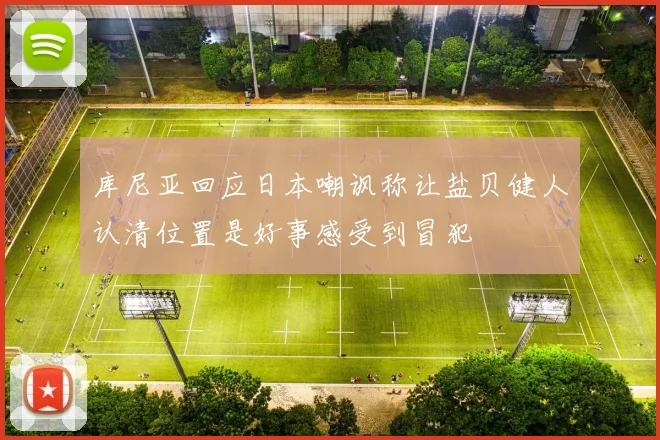 库尼亚回应日本嘲讽称让盐贝健人认清位置是好事感受到冒犯