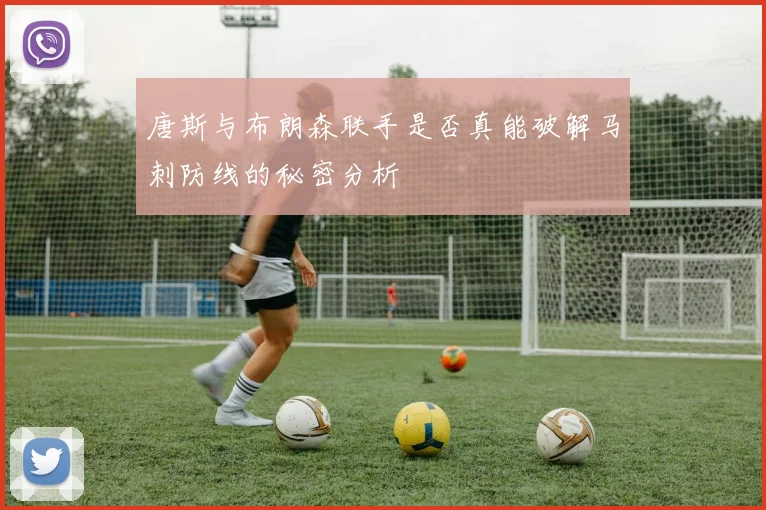 唐斯与布朗森联手是否真能破解马刺防线的秘密分析