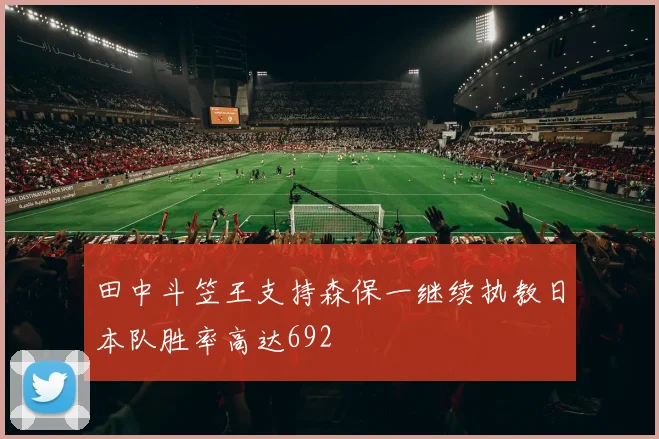 田中斗笠王支持森保一继续执教日本队胜率高达692
