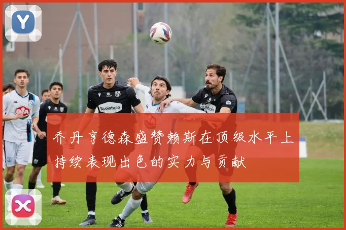 乔丹亨德森盛赞赖斯在顶级水平上持续表现出色的实力与贡献