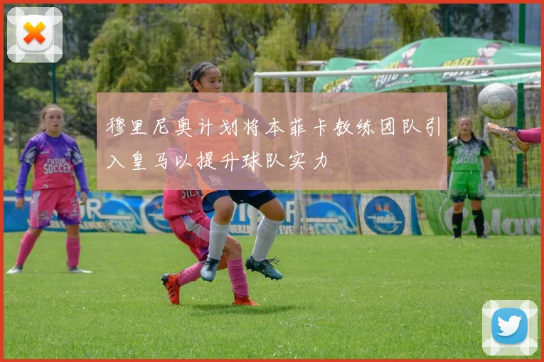 穆里尼奥计划将本菲卡教练团队引入皇马以提升球队实力