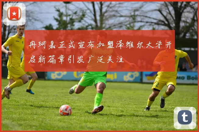 冉珂嘉正式宣布加盟泽维尔大学开启新篇章引发广泛关注