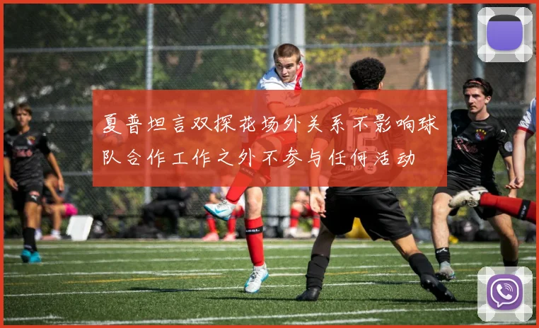 夏普坦言双探花场外关系不影响球队合作工作之外不参与任何活动